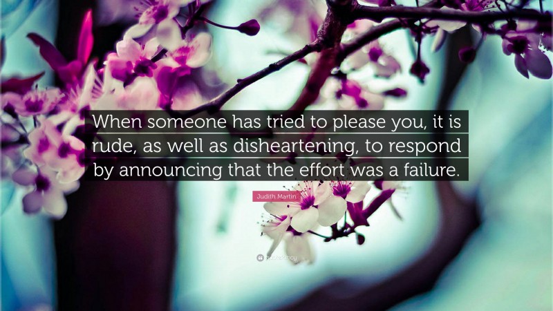 Judith Martin Quote: “When someone has tried to please you, it is rude, as well as disheartening, to respond by announcing that the effort was a failure.”