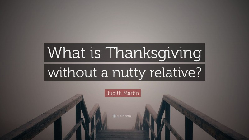Judith Martin Quote: “What is Thanksgiving without a nutty relative?”