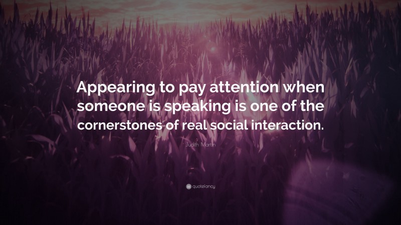 Judith Martin Quote: “Appearing to pay attention when someone is speaking is one of the cornerstones of real social interaction.”