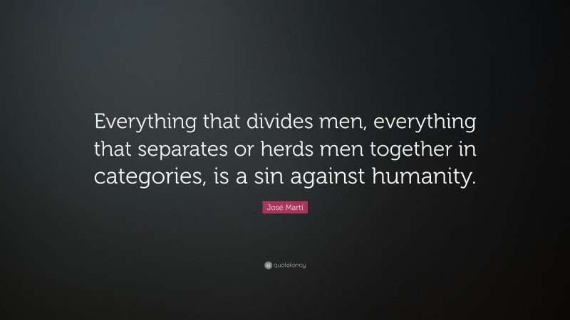 José Martí Quote: “Everything that divides men, everything that separates or herds men together in categories, is a sin against humanity.”