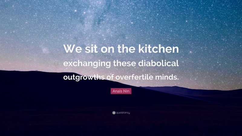 Anaïs Nin Quote: “We sit on the kitchen exchanging these diabolical outgrowths of overfertile minds.”