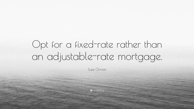 Suze Orman Quote: “Opt for a fixed-rate rather than an adjustable-rate mortgage.”