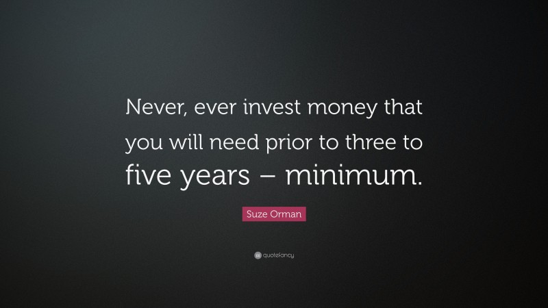 Suze Orman Quote: “Never, ever invest money that you will need prior to three to five years – minimum.”