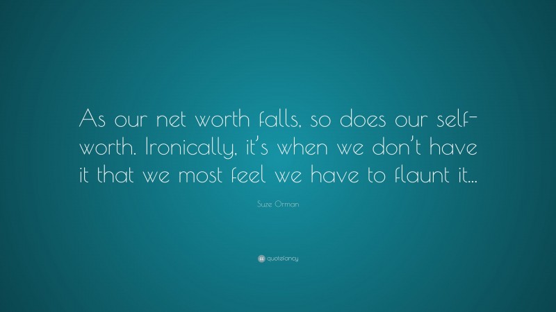 Suze Orman Quote: “As our net worth falls, so does our self-worth. Ironically, it’s when we don’t have it that we most feel we have to flaunt it...”