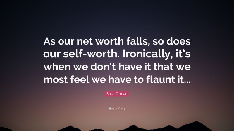 Suze Orman Quote: “As our net worth falls, so does our self-worth. Ironically, it’s when we don’t have it that we most feel we have to flaunt it...”