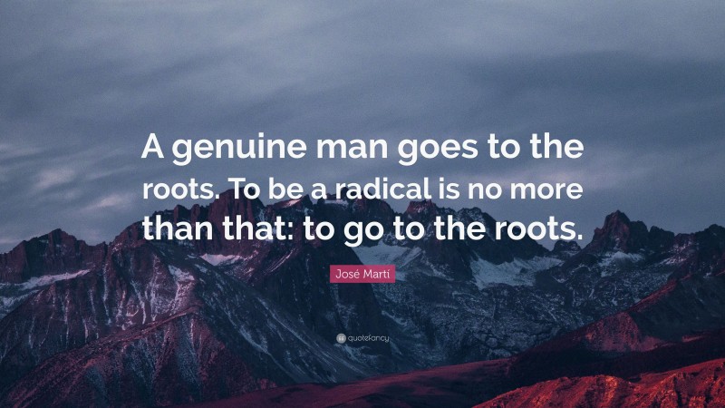 José Martí Quote: “A genuine man goes to the roots. To be a radical is no more than that: to go to the roots.”