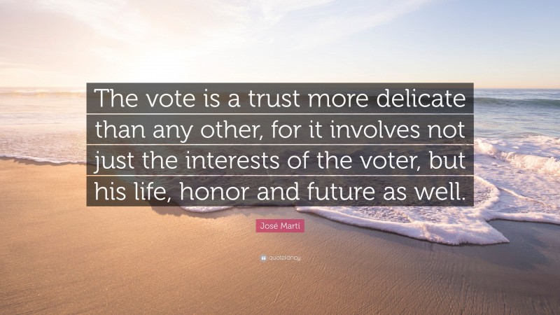José Martí Quote: “The vote is a trust more delicate than any other, for it involves not just the interests of the voter, but his life, honor and future as well.”