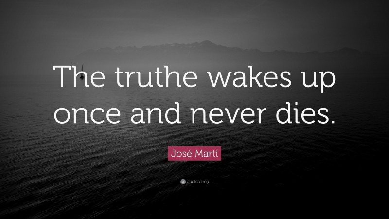 José Martí Quote: “The truthe wakes up once and never dies.”