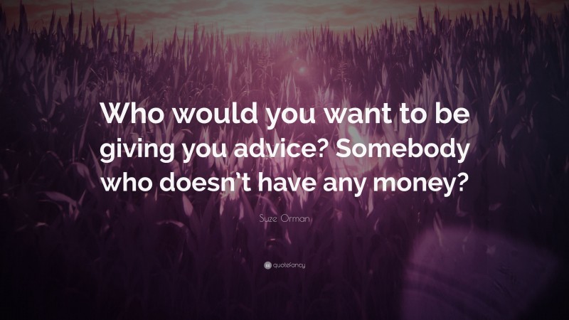 Suze Orman Quote: “Who would you want to be giving you advice? Somebody who doesn’t have any money?”