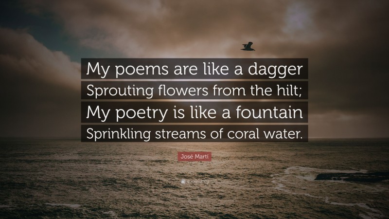 José Martí Quote: “My poems are like a dagger Sprouting flowers from the hilt; My poetry is like a fountain Sprinkling streams of coral water.”