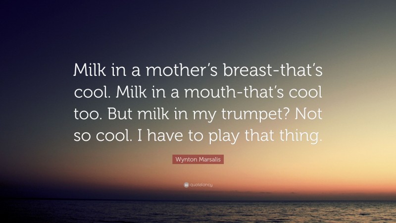 Wynton Marsalis Quote: “Milk in a mother’s breast-that’s cool. Milk in a mouth-that’s cool too. But milk in my trumpet? Not so cool. I have to play that thing.”