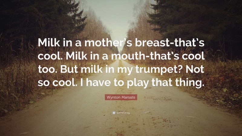Wynton Marsalis Quote: “Milk in a mother’s breast-that’s cool. Milk in a mouth-that’s cool too. But milk in my trumpet? Not so cool. I have to play that thing.”