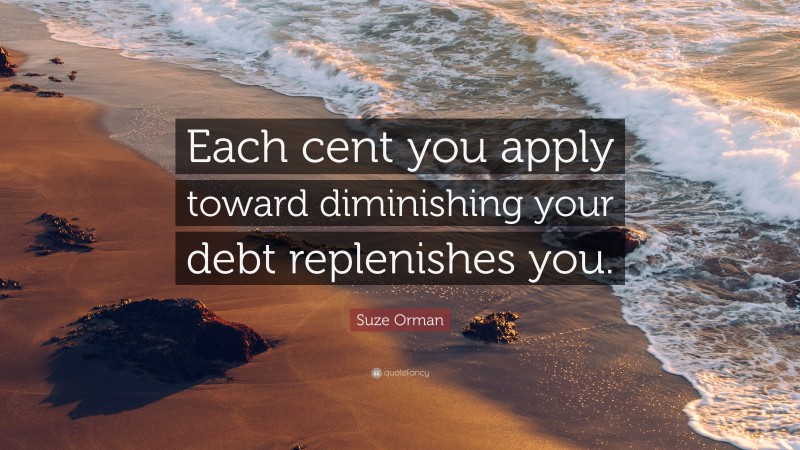 Suze Orman Quote: “Each cent you apply toward diminishing your debt replenishes you.”
