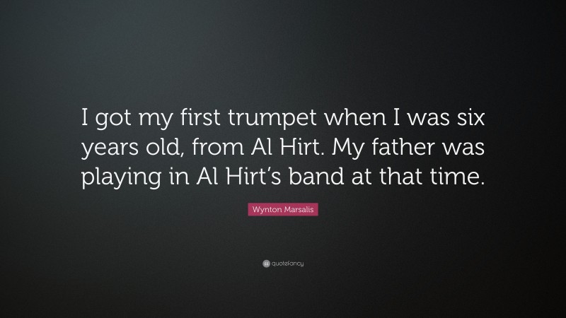 Wynton Marsalis Quote: “I got my first trumpet when I was six years old, from Al Hirt. My father was playing in Al Hirt’s band at that time.”