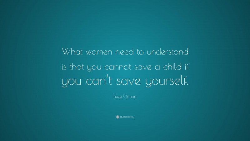 Suze Orman Quote: “What women need to understand is that you cannot save a child if you can’t save yourself.”
