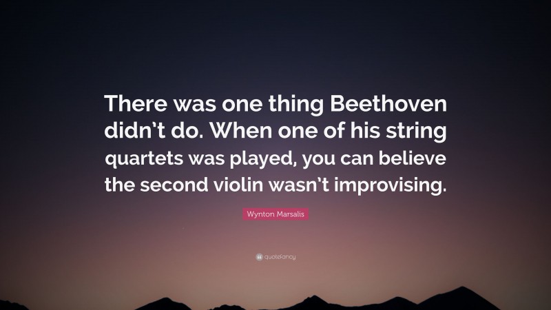 Wynton Marsalis Quote: “There was one thing Beethoven didn’t do. When one of his string quartets was played, you can believe the second violin wasn’t improvising.”