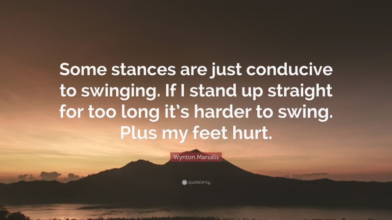 Wynton Marsalis Quote: “Some stances are just conducive to swinging. If I stand up straight for too long it’s harder to swing. Plus my feet hurt.”