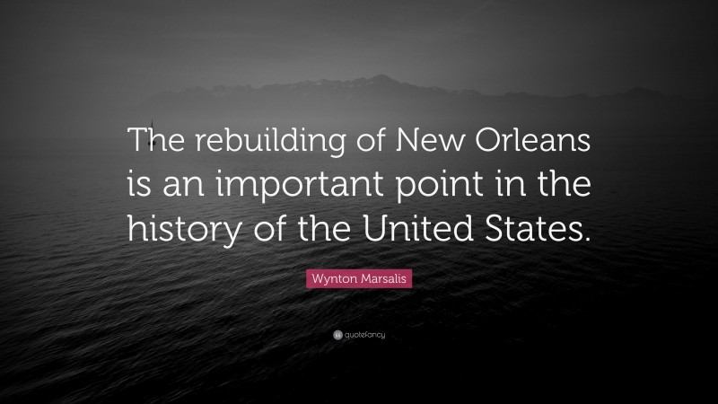 Wynton Marsalis Quote: “The rebuilding of New Orleans is an important point in the history of the United States.”