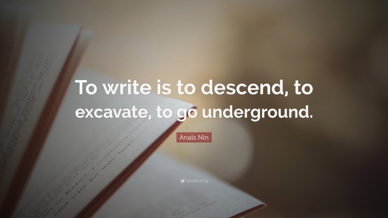 Anaïs Nin Quote: “To write is to descend, to excavate, to go underground.”