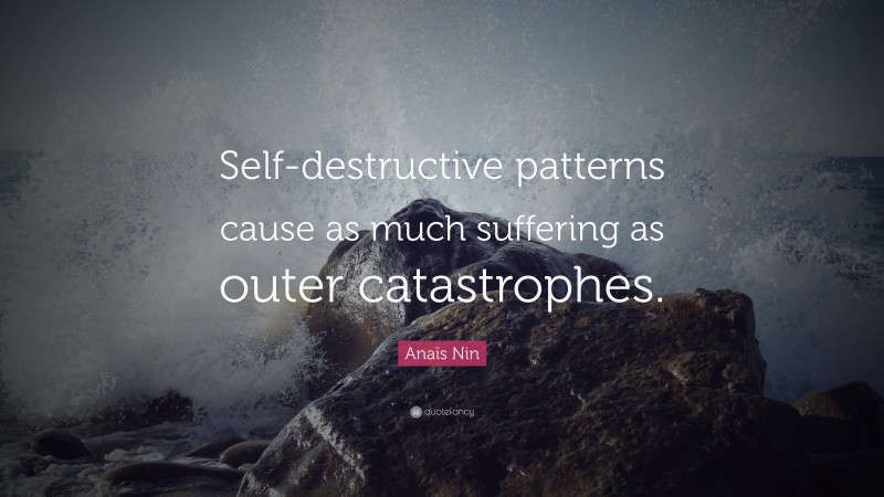 Anaïs Nin Quote: “Self-destructive patterns cause as much suffering as outer catastrophes.”