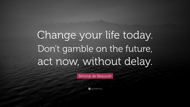 Simone de Beauvoir Quote: “Change your life today. Don’t gamble on the future, act now, without delay.”