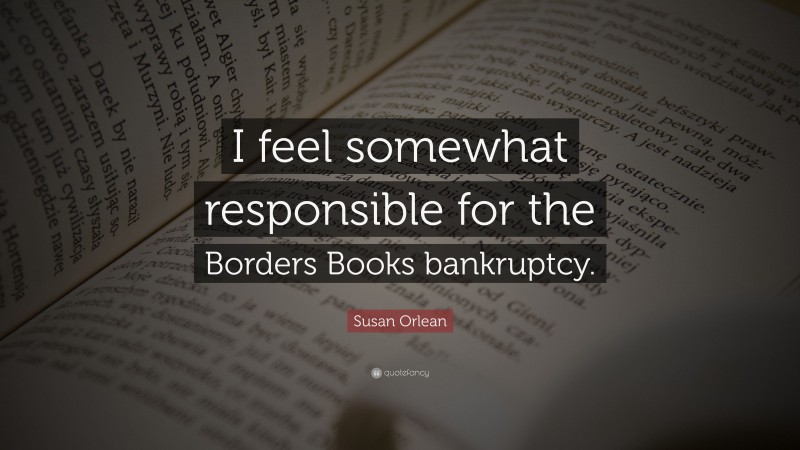 Susan Orlean Quote: “I feel somewhat responsible for the Borders Books bankruptcy.”