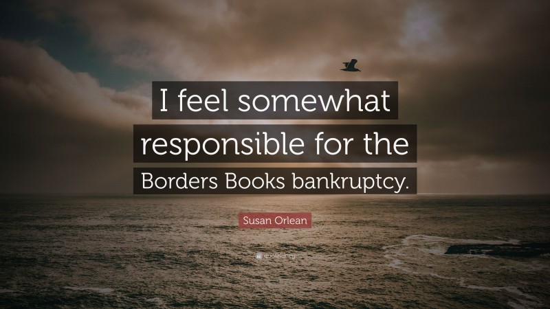Susan Orlean Quote: “I feel somewhat responsible for the Borders Books bankruptcy.”