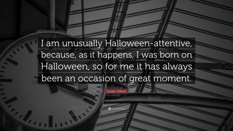 Susan Orlean Quote: “I am unusually Halloween-attentive, because, as it happens, I was born on Halloween, so for me it has always been an occasion of great moment.”