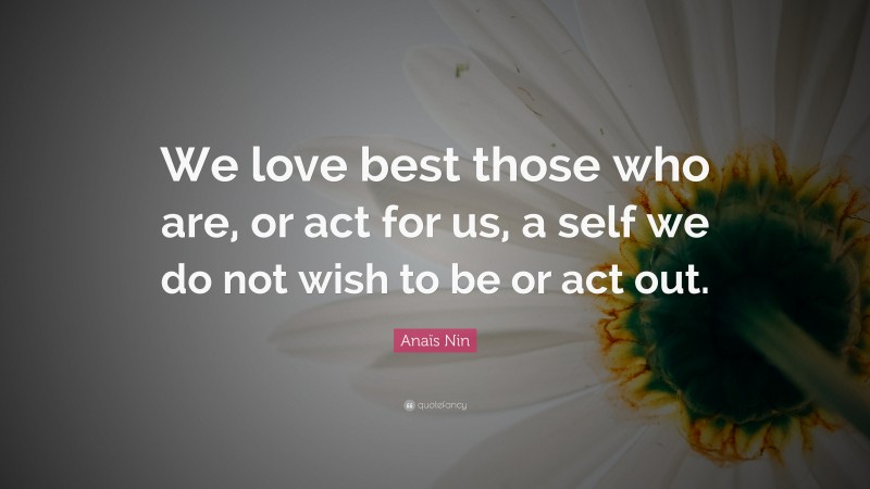 Anaïs Nin Quote: “We love best those who are, or act for us, a self we do not wish to be or act out.”