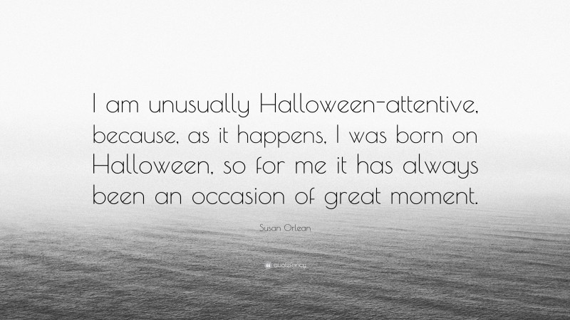 Susan Orlean Quote: “I am unusually Halloween-attentive, because, as it happens, I was born on Halloween, so for me it has always been an occasion of great moment.”