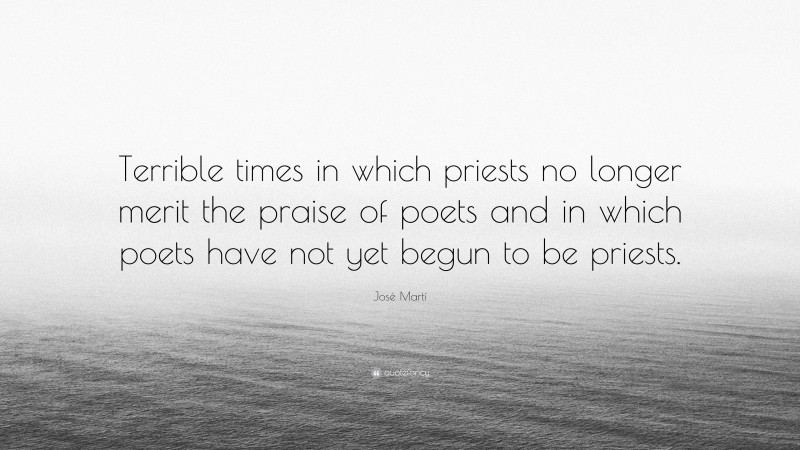 José Martí Quote: “Terrible times in which priests no longer merit the praise of poets and in which poets have not yet begun to be priests.”