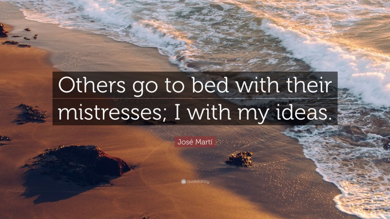 José Martí Quote: “Others go to bed with their mistresses; I with my ideas.”