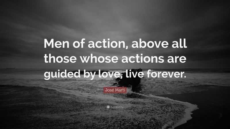 José Martí Quote: “Men of action, above all those whose actions are guided by love, live forever.”