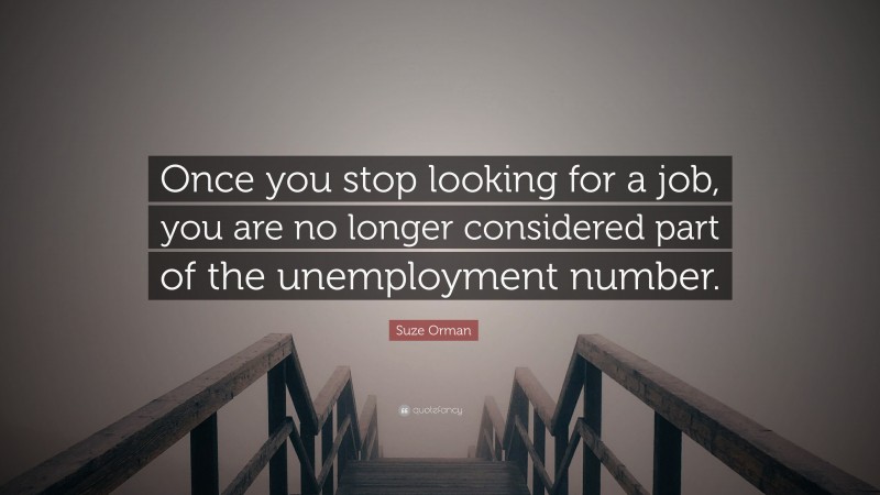Suze Orman Quote: “Once you stop looking for a job, you are no longer considered part of the unemployment number.”