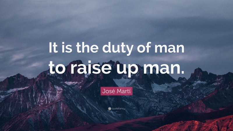 José Martí Quote: “It is the duty of man to raise up man.”