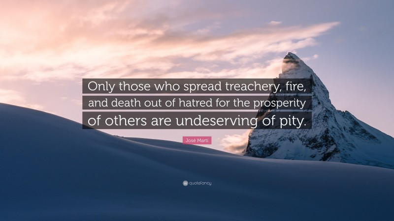 José Martí Quote: “Only those who spread treachery, fire, and death out of hatred for the prosperity of others are undeserving of pity.”