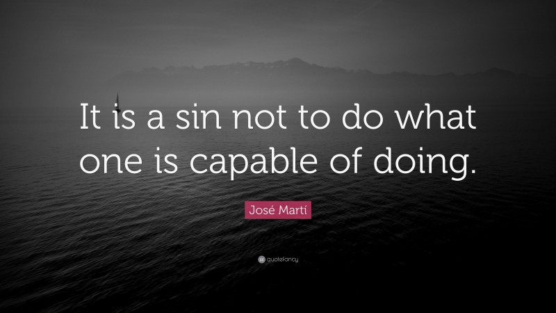 José Martí Quote: “It is a sin not to do what one is capable of doing.”