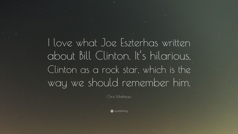 Chris Matthews Quote: “I love what Joe Eszterhas written about Bill Clinton. It’s hilarious, Clinton as a rock star, which is the way we should remember him.”