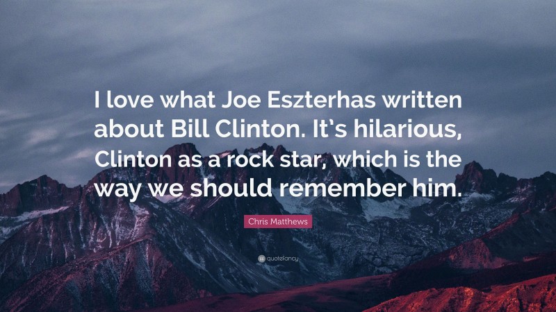 Chris Matthews Quote: “I love what Joe Eszterhas written about Bill Clinton. It’s hilarious, Clinton as a rock star, which is the way we should remember him.”