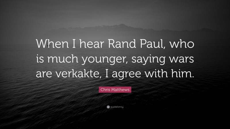 Chris Matthews Quote: “When I hear Rand Paul, who is much younger, saying wars are verkakte, I agree with him.”