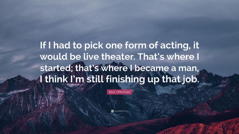 Nick Offerman Quote: “If I had to pick one form of acting, it would be live theater. That’s where I started; that’s where I became a man, I think I’m still finishing up that job.”