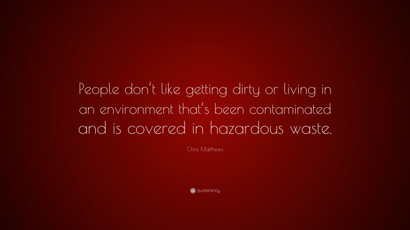 Chris Matthews Quote: “People don’t like getting dirty or living in an environment that’s been contaminated and is covered in hazardous waste.”