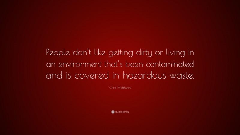 Chris Matthews Quote: “People don’t like getting dirty or living in an environment that’s been contaminated and is covered in hazardous waste.”