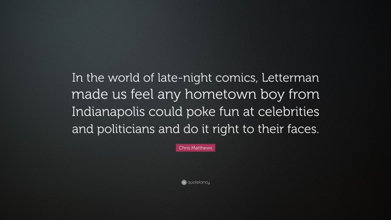Chris Matthews Quote: “In the world of late-night comics, Letterman made us feel any hometown boy from Indianapolis could poke fun at celebrities and politicians and do it right to their faces.”