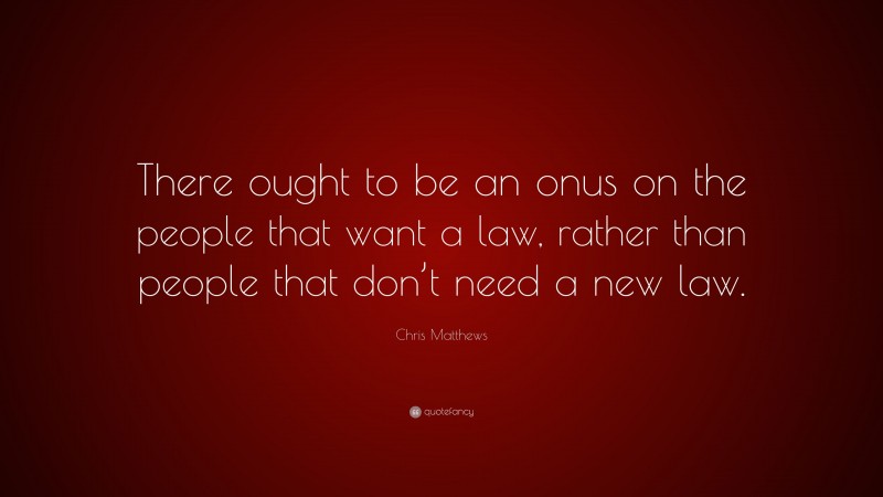 Chris Matthews Quote: “There ought to be an onus on the people that want a law, rather than people that don’t need a new law.”