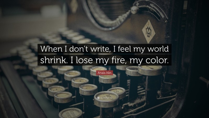 Anaïs Nin Quote: “When I don’t write, I feel my world shrink. I lose my fire, my color.”