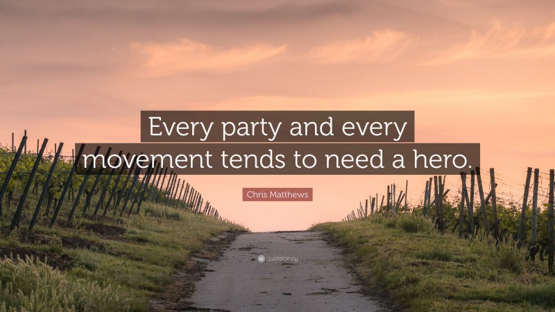 Chris Matthews Quote: “Every party and every movement tends to need a hero.”