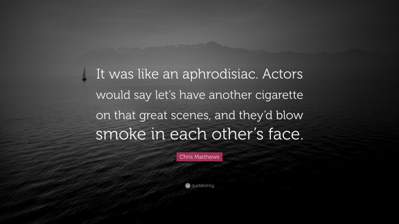 Chris Matthews Quote: “It was like an aphrodisiac. Actors would say let’s have another cigarette on that great scenes, and they’d blow smoke in each other’s face.”