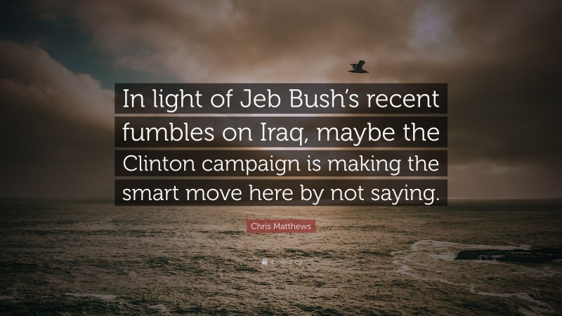 Chris Matthews Quote: “In light of Jeb Bush’s recent fumbles on Iraq, maybe the Clinton campaign is making the smart move here by not saying.”