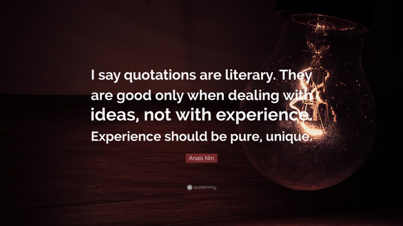 Anaïs Nin Quote: “I say quotations are literary. They are good only when dealing with ideas, not with experience. Experience should be pure, unique.”